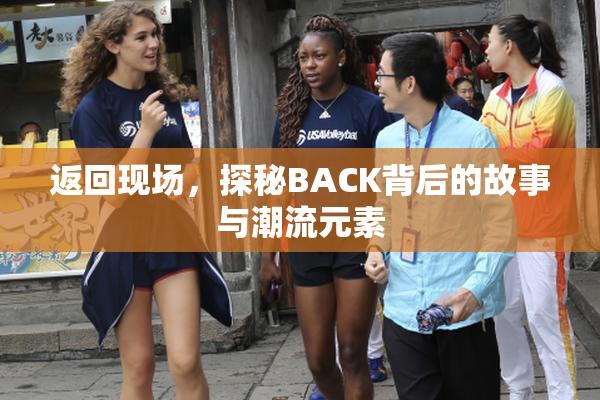 返回现场，探秘BACK背后的故事与潮流元素