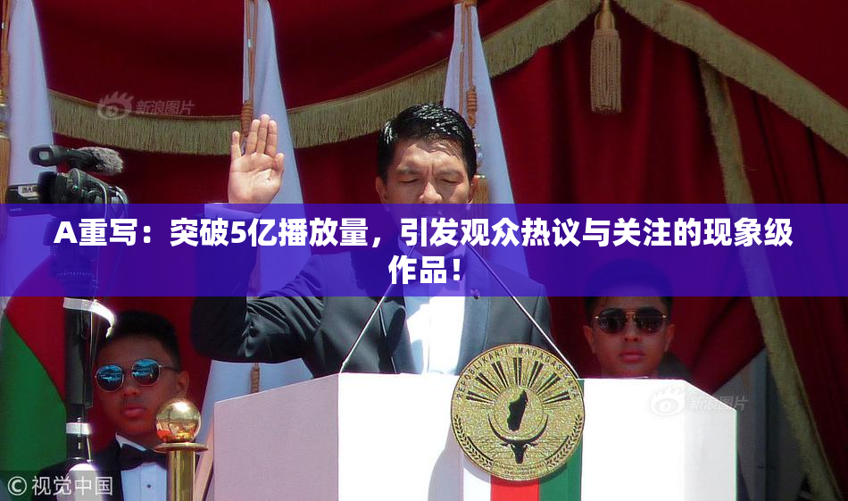A重写：突破5亿播放量，引发观众热议与关注的现象级作品！
