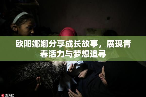欧阳娜娜分享成长故事，展现青春活力与梦想追寻