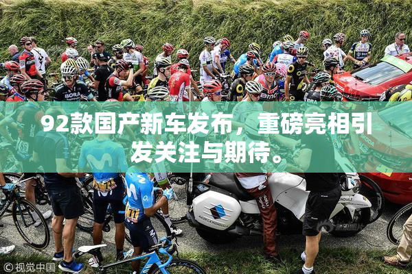 92款国产新车发布，重磅亮相引发关注与期待。