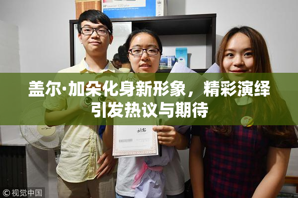 盖尔·加朵化身新形象，精彩演绎引发热议与期待