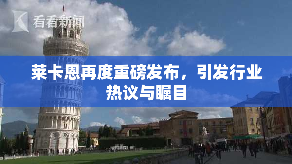 莱卡恩再度重磅发布，引发行业热议与瞩目