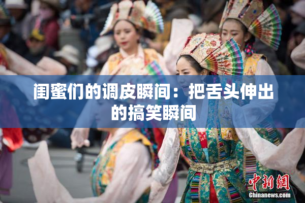 闺蜜们的调皮瞬间：把舌头伸出的搞笑瞬间
