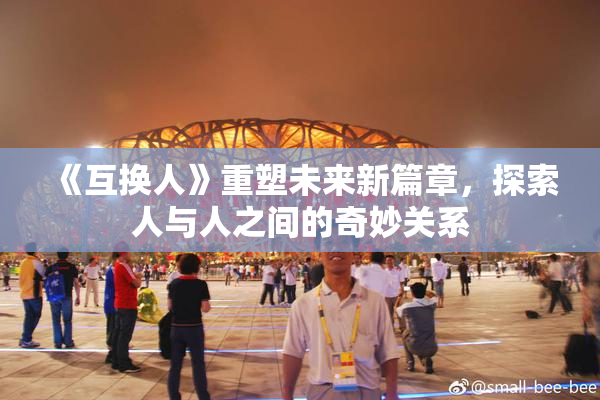 《互换人》重塑未来新篇章，探索人与人之间的奇妙关系