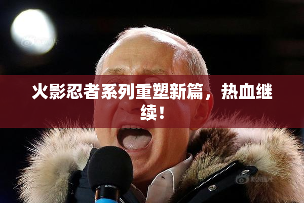 火影忍者系列重塑新篇，热血继续！