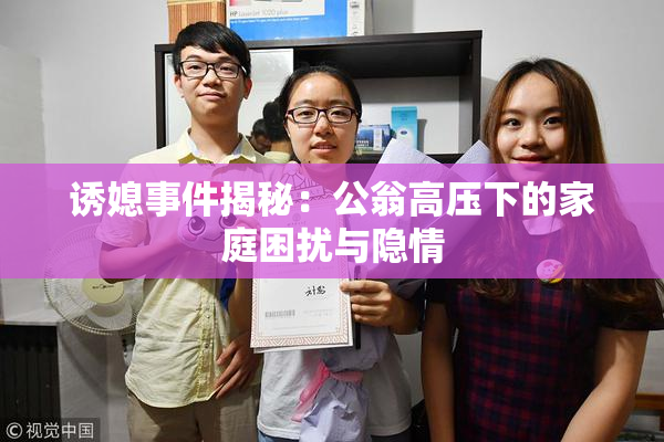 诱媳事件揭秘：公翁高压下的家庭困扰与隐情