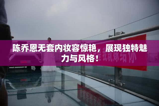 陈乔恩无套内妆容惊艳，展现独特魅力与风格！