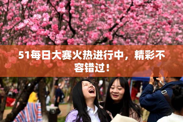 51每日大赛火热进行中，精彩不容错过！