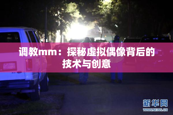 调教mm：探秘虚拟偶像背后的技术与创意