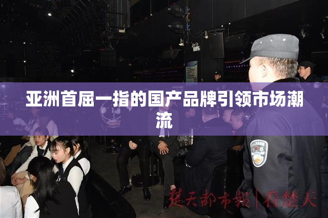 亚洲首屈一指的国产品牌引领市场潮流