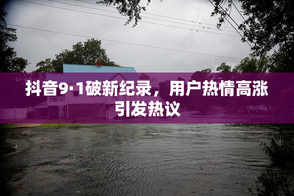 抖音9·1破新纪录，用户热情高涨引发热议