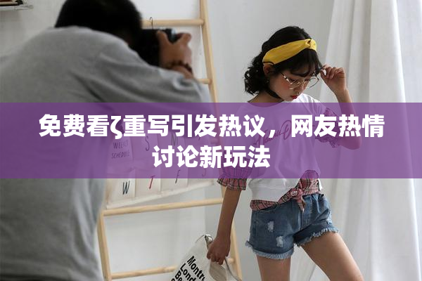 免费看ζ重写引发热议，网友热情讨论新玩法