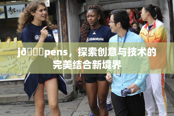 j🈚pens，探索创意与技术的完美结合新境界