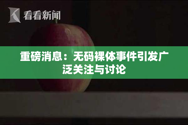 重磅消息：无码裸体事件引发广泛关注与讨论