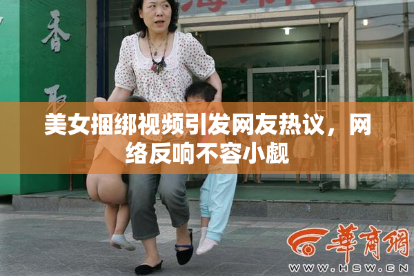美女捆绑视频引发网友热议，网络反响不容小觑