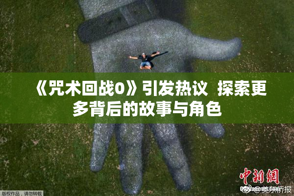《咒术回战0》引发热议  探索更多背后的故事与角色