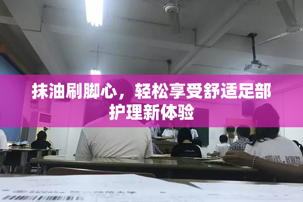 抹油刷脚心，轻松享受舒适足部护理新体验