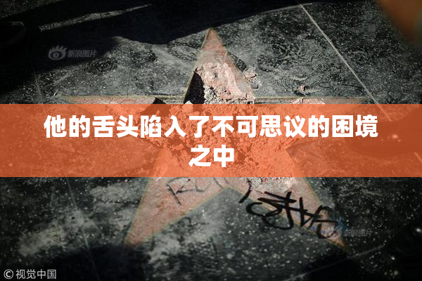 他的舌头陷入了不可思议的困境之中