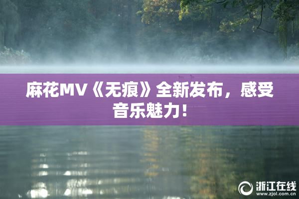 麻花MV《无痕》全新发布，感受音乐魅力！