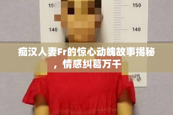 痴汉人妻Fr的惊心动魄故事揭秘，情感纠葛万千