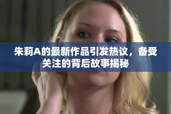 朱莉A的最新作品引发热议，备受关注的背后故事揭秘