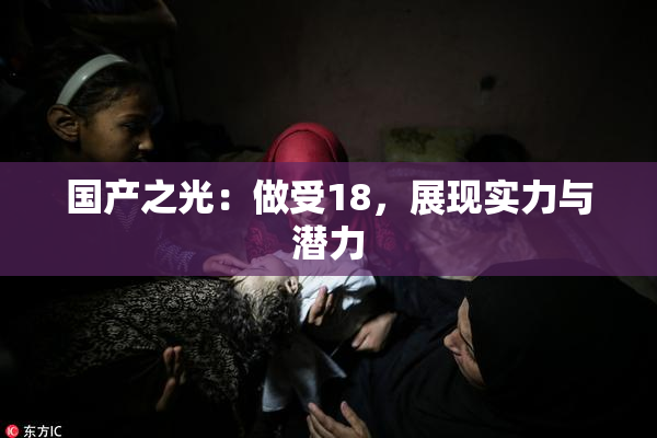 国产之光：做受18，展现实力与潜力