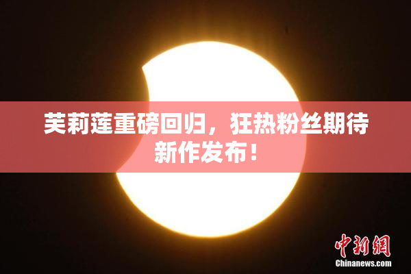 芙莉莲重磅回归，狂热粉丝期待新作发布！