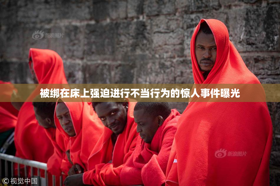 被绑在床上强迫进行不当行为的惊人事件曝光