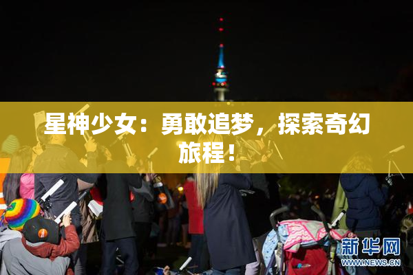星神少女：勇敢追梦，探索奇幻旅程！