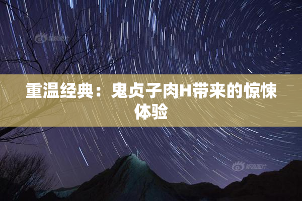 重温经典：鬼贞子肉H带来的惊悚体验