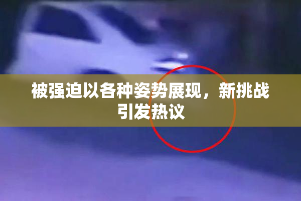 被强迫以各种姿势展现，新挑战引发热议