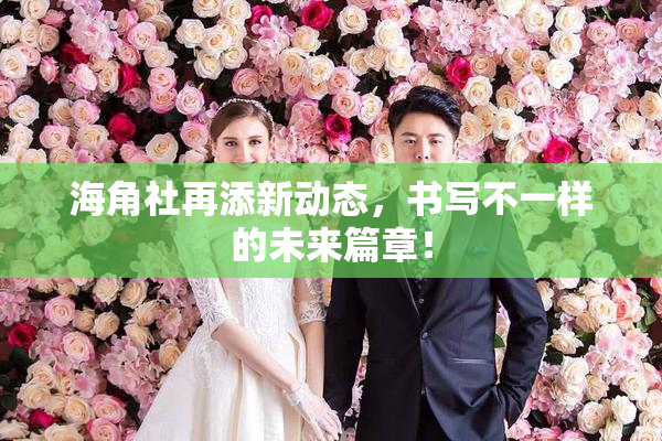 海角社再添新动态，书写不一样的未来篇章！