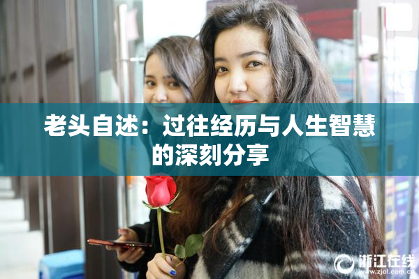 老头自述：过往经历与人生智慧的深刻分享