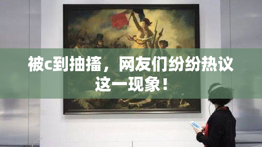 被c到抽搐，网友们纷纷热议这一现象！