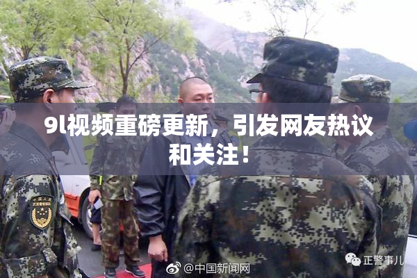 9l视频重磅更新，引发网友热议和关注！