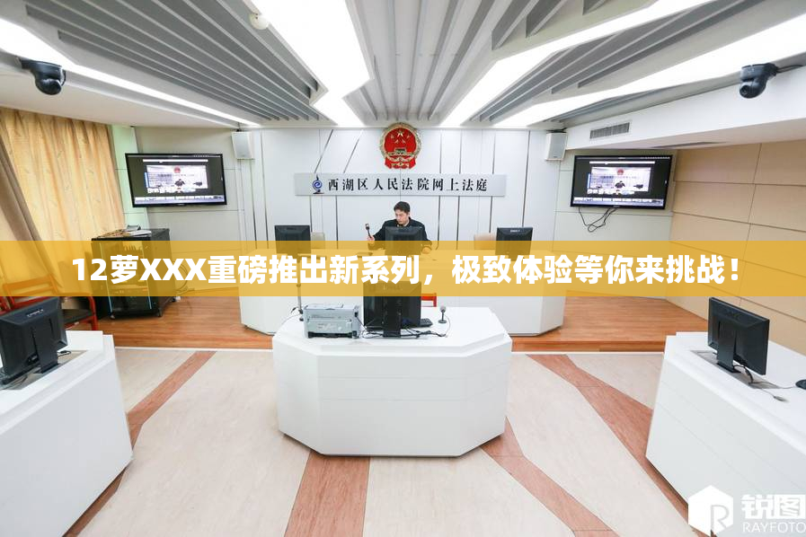 12萝XXX重磅推出新系列，极致体验等你来挑战！