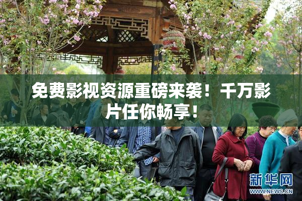 免费影视资源重磅来袭！千万影片任你畅享！