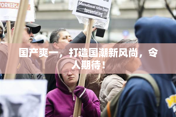 国产爽一，打造国潮新风尚，令人期待！