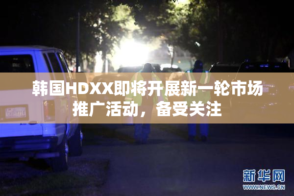 韩国HDXX即将开展新一轮市场推广活动，备受关注