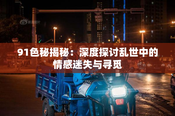 91色秘揭秘：深度探讨乱世中的情感迷失与寻觅