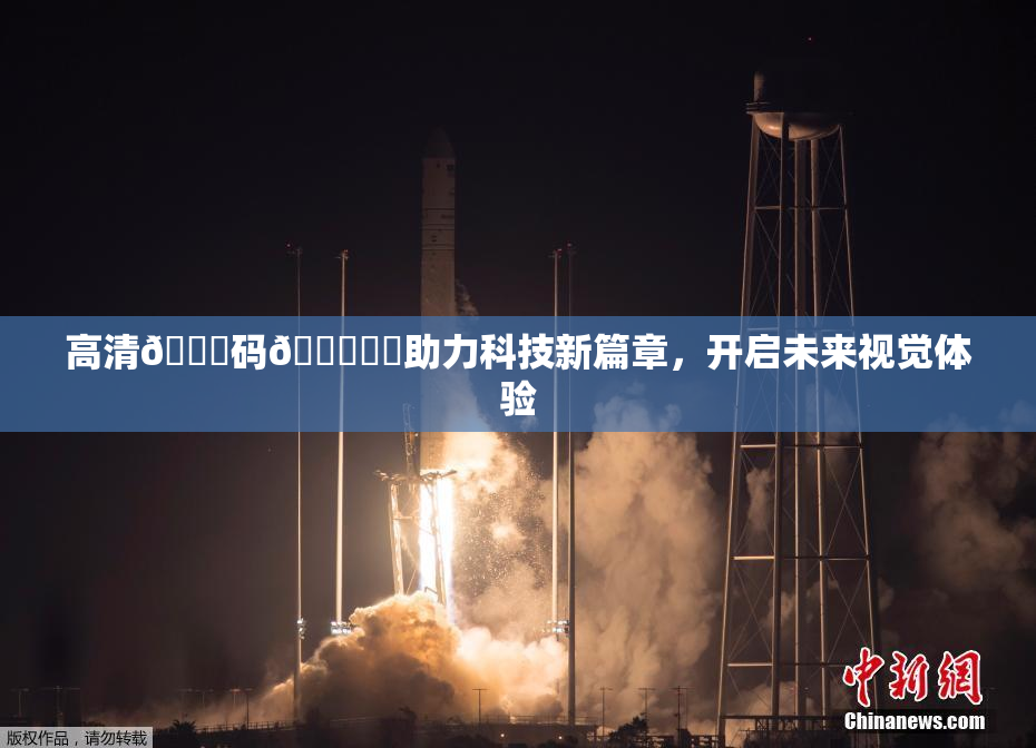 高清🈚码🔞❌‌助力科技新篇章，开启未来视觉体验