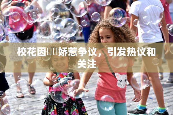 校花因❌‌娇惹争议，引发热议和关注