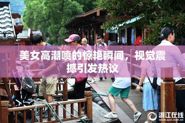 美女高潮喷的惊艳瞬间，视觉震撼引发热议