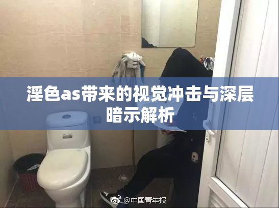 淫色as带来的视觉冲击与深层暗示解析