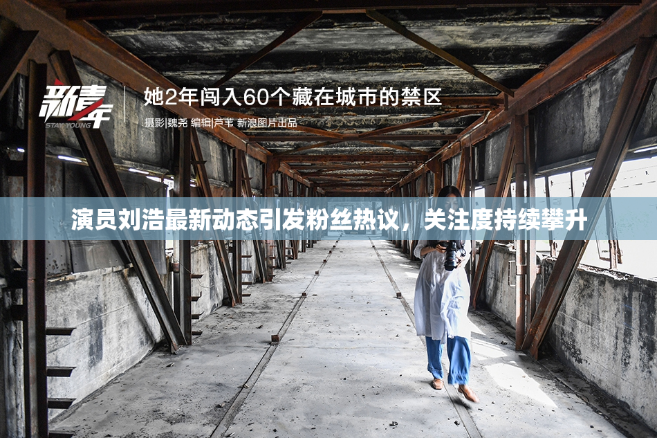 演员刘浩最新动态引发粉丝热议，关注度持续攀升