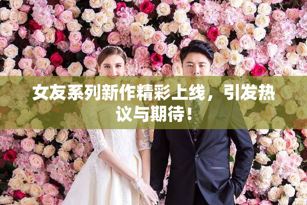 女友系列新作精彩上线，引发热议与期待！