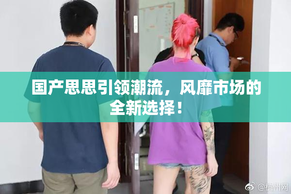 国产思思引领潮流，风靡市场的全新选择！