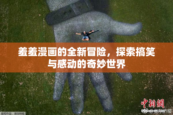 羞羞漫画的全新冒险，探索搞笑与感动的奇妙世界