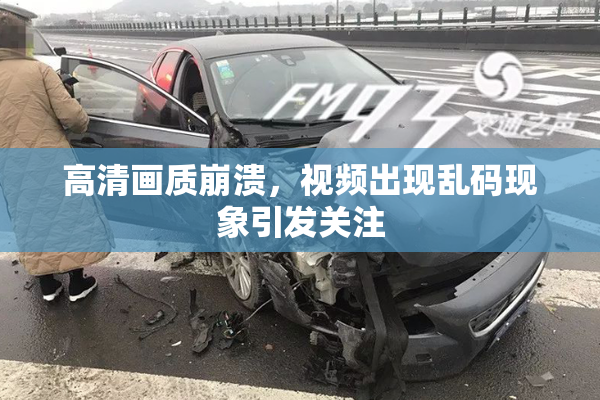 高清画质崩溃，视频出现乱码现象引发关注