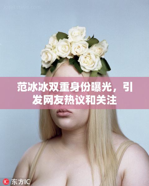 范冰冰双重身份曝光，引发网友热议和关注